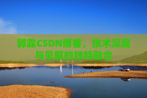郭霖CSDN博客,技术深度与见解的独特融合 郭霖CSDN博客,技术深度与见解的独特融合